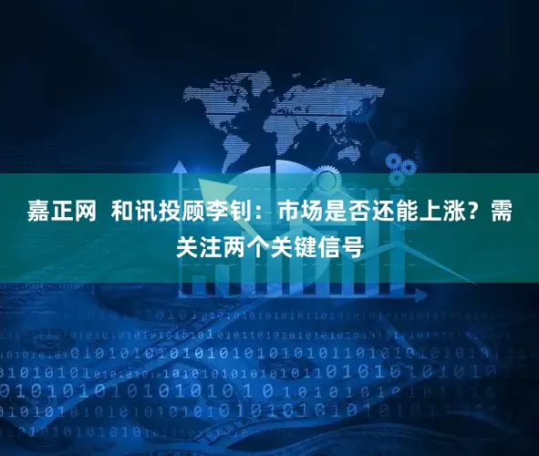 嘉正网  和讯投顾李钊：市场是否还能上涨？需关注两个关键信号