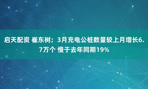 启天配资 崔东树：3月充电公桩数量较上月增长6.7万个 慢于去年同期19%
