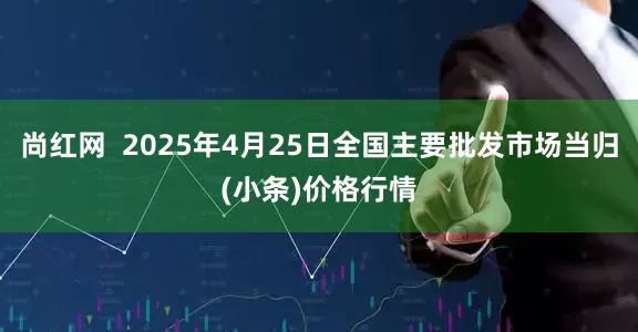 尚红网  2025年4月25日全国主要批发市场当归(小条)价格行情