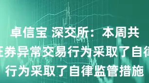 卓信宝 深交所：本周共对105起证券异常交易行为采取了自律监管措施
