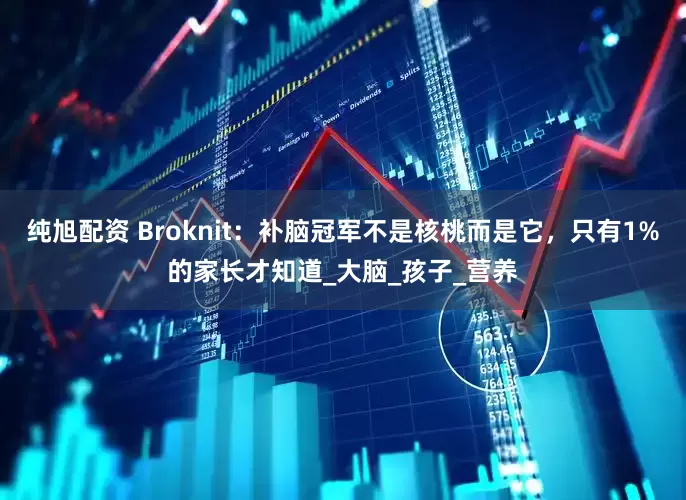 纯旭配资 Broknit：补脑冠军不是核桃而是它，只有1%的家长才知道_大脑_孩子_营养