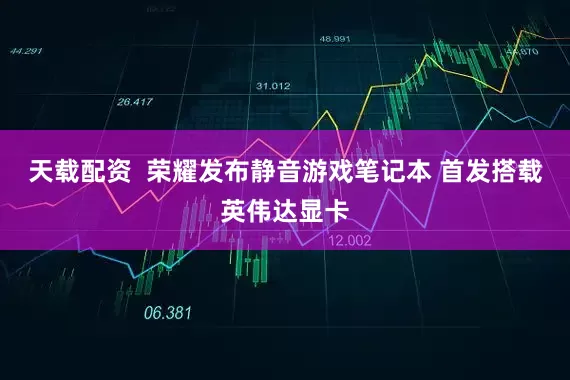 天载配资  荣耀发布静音游戏笔记本 首发搭载英伟达显卡