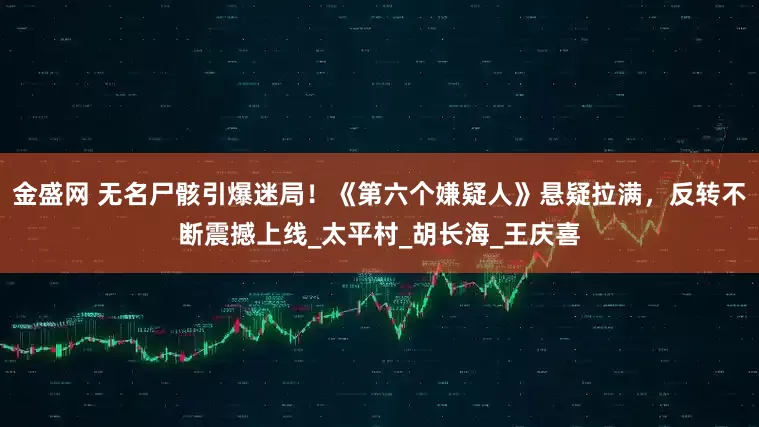 金盛网 无名尸骸引爆迷局！《第六个嫌疑人》悬疑拉满，反转不断震撼上线_太平村_胡长海_王庆喜