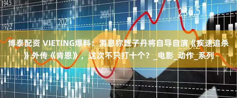 博泰配资 VIETING爆料：消息称甄子丹将自导自演《疾速追杀》外传《肯恩》，这次不只打十个？_电影_动作_系列