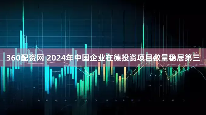 360配资网 2024年中国企业在德投资项目数量稳居第三