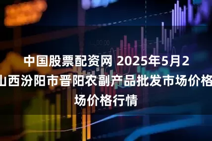 中国股票配资网 2025年5月24日山西汾阳市晋阳农副产品批发市场价格行情