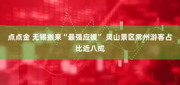 点点金 无锡搬来“最强应援” 灵山景区常州游客占比近八成