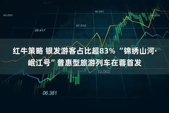 红牛策略 银发游客占比超83% “锦绣山河·岷江号”普惠型旅游列车在蓉首发