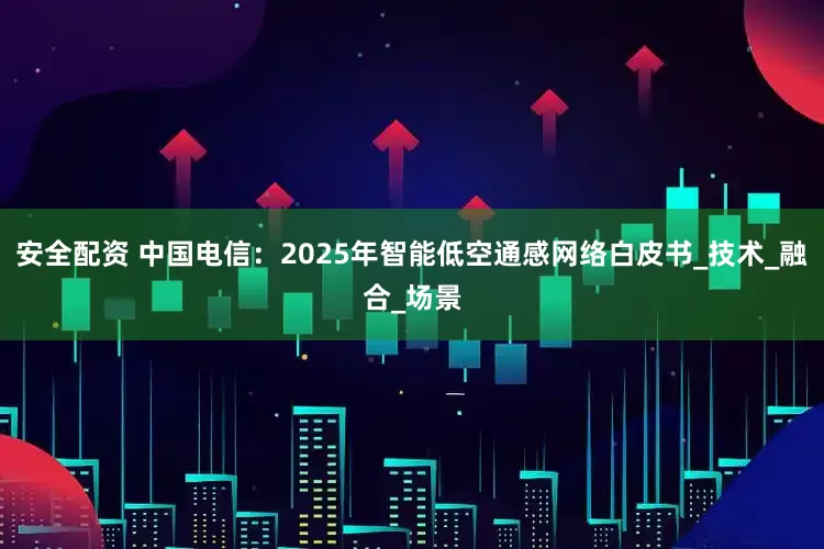 安全配资 中国电信：2025年智能低空通感网络白皮书_技术_融合_场景
