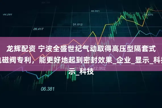 龙辉配资 宁波全盛世纪气动取得高压型隔套式电磁阀专利，能更好地起到密封效果_企业_显示_科技