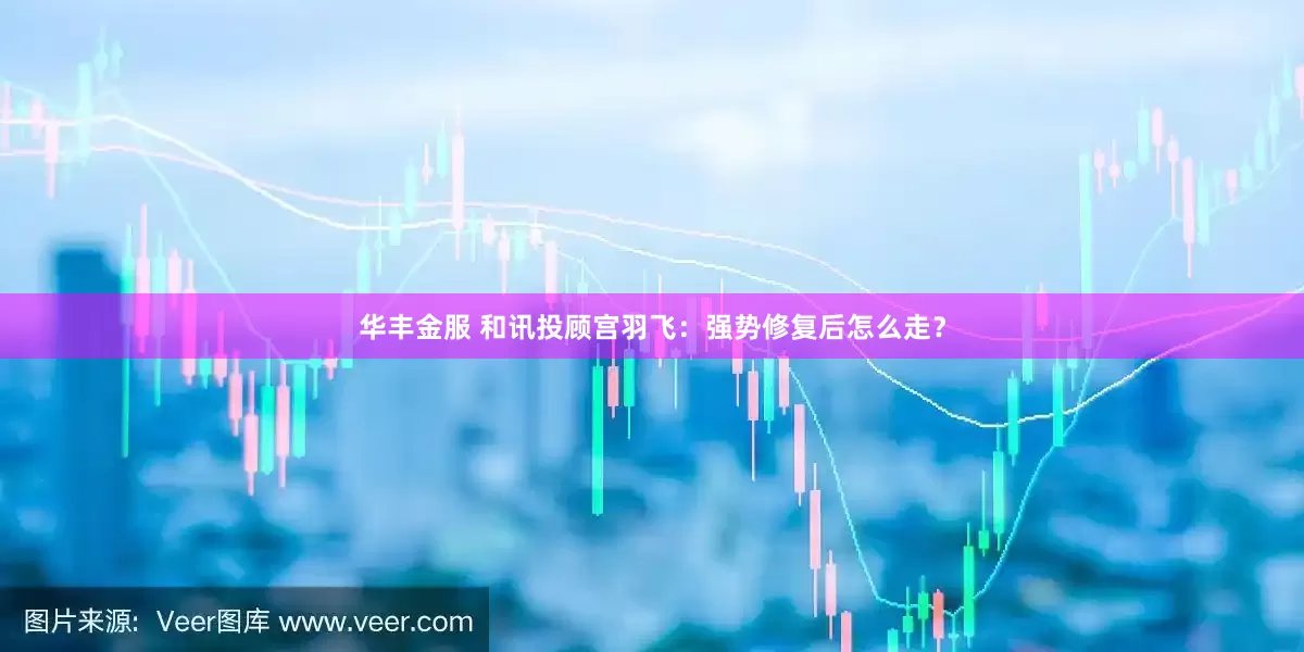 华丰金服 和讯投顾宫羽飞：强势修复后怎么走？