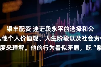 银丰配资 迷茫段永平的选择和公开露面，可以从他个人价值观、人生阶段以及社会责任感等多个维度来理解。他的行为看似矛盾，既“躺平”赚钱，又积极发声，实则背后有一套自洽的逻辑。人生意义：超越财富的追求段永平早已实现财务自由，他的“躺赚”更多是指通过价值投资，让资本持续增值，而非亲自经营企业。对他而言