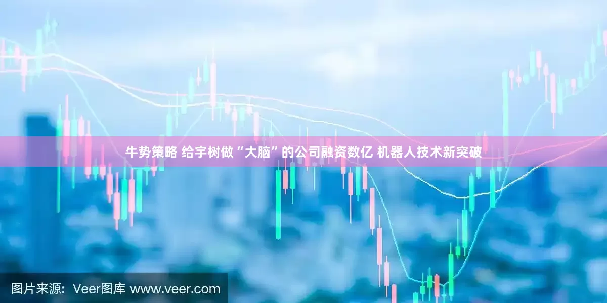 牛势策略 给宇树做“大脑”的公司融资数亿 机器人技术新突破